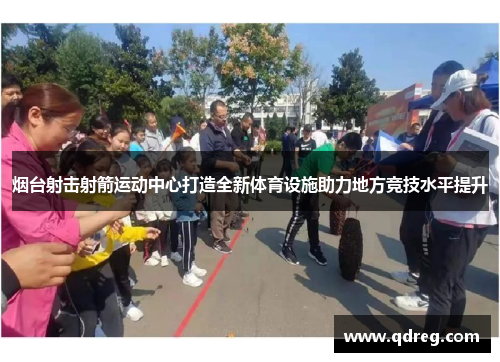 烟台射击射箭运动中心打造全新体育设施助力地方竞技水平提升