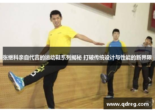 张继科亲自代言的运动鞋系列揭秘 打破传统设计与性能的新界限